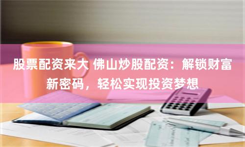 股票配資來(lái)大 佛山炒股配資：解鎖財(cái)富新密碼，輕松實(shí)現(xiàn)投資夢(mèng)想