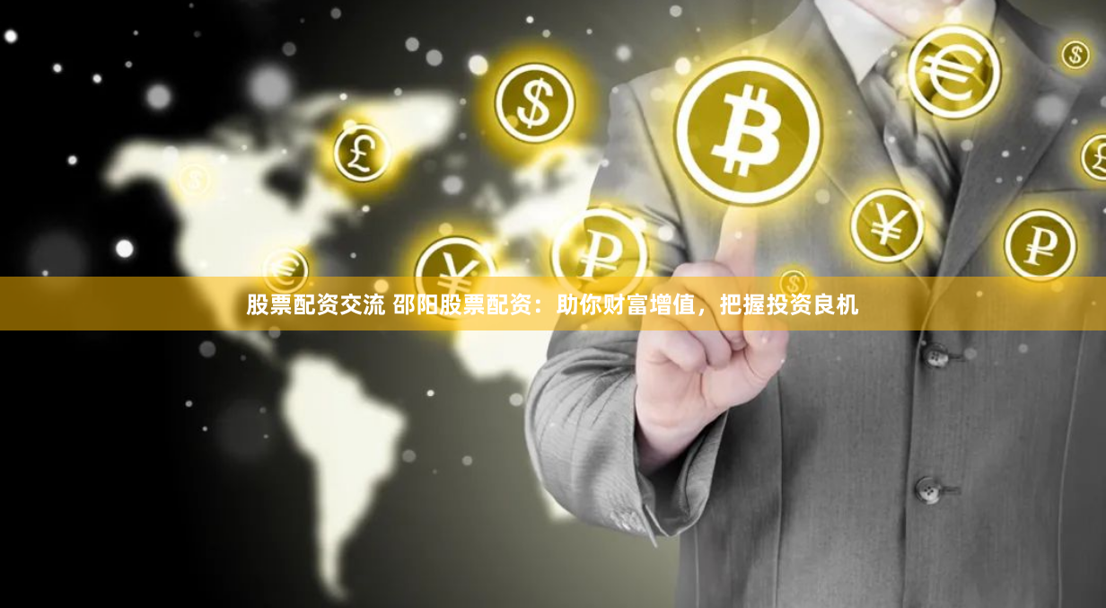 股票配資交流 邵陽(yáng)股票配資：助你財(cái)富增值，把握投資良機(jī)